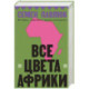 Все цвета Африки. История, политика и жизнь континента