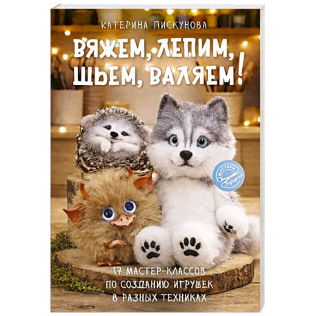 Вяжем, лепим, шьем, валяем! 17 мастер-классов по созданию игрушек в разных техниках