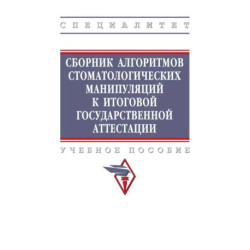 Сборник алгоритмов стоматологических манипуляций к итоговой государственной аттестации. Учебное пособие