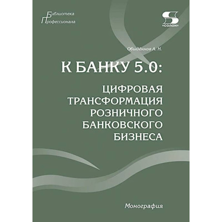 К Банку 5.0: цифровая трансформация розничного банковского бизнеса: монография