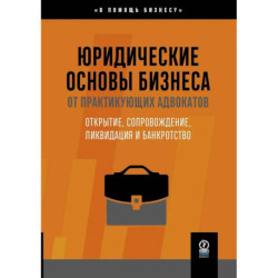 Юридические основы бизнеса от практикующих адвокатов: Открытие, сопровождение, ликвидация и банкротство