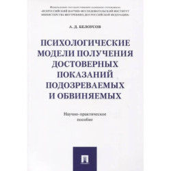 Психологические модели получения достоверных показаний подозреваемых и обвиняемых. Научно-практическое пособие