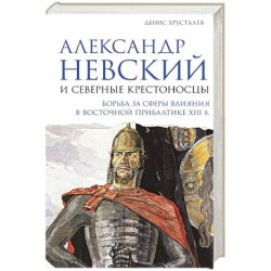 Александр Невский и северные крестоносцы. Борьба за сферы влияния в Восточной Прибалтике XIII в.