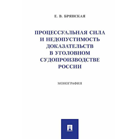 Процессуальная сила и недопустимость доказательств в уголовном судопроизводстве России: монография