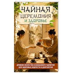 Чайная церемония и здоровье. Древнее искусство осознанного чаепития для здоровья, бодрости и долголетия