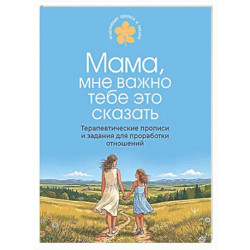 Мама, мне важно тебе это сказать. Терапевтические прописи и задания для проработки отношений