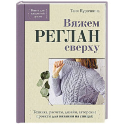 Вяжем РЕГЛАН сверху. Техника, расчеты, дизайн, авторские проекты для вязания на спицах