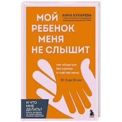 Мой ребенок меня не слышит. Как общаться без криков и чувства вины. От 3 до 10 лет
