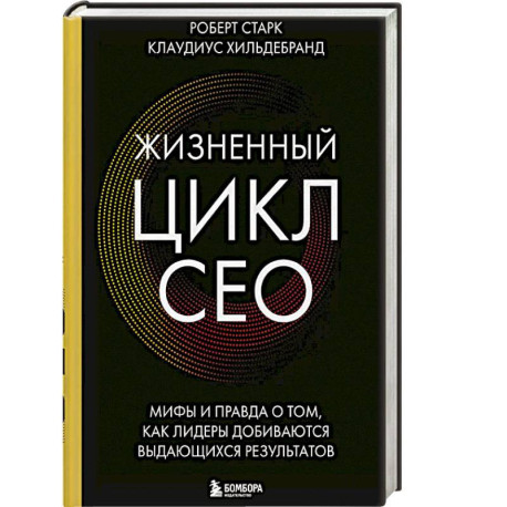 Жизненный цикл CEO. Мифы и правда о том, как лидеры добиваются выдающихся результатов