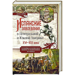 Испанские завоевания в Центральной и Южной Америке. XV—XIX века. Крупнейшая колониальная империя от возникновения до распада
