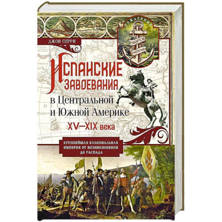 Испанские завоевания в Центральной и Южной Америке. XV—XIX века. Крупнейшая колониальная империя от возникновения до распада