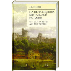 На пересечениях британской истории. От Елизаветы до Виктории