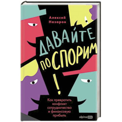 Давайте поспорим! Как превратить конфликт в сотрудничество и финансовую прибыль