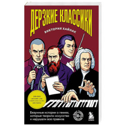 Дерзкие классики. Безумные истории о гениях, которые творили искусство и нарушали все правила.