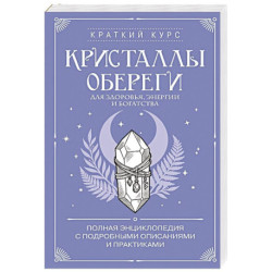 Кристаллы-обереги для здоровья, энергии и богатства. Полная энциклопедия с подробными описаниями и практиками