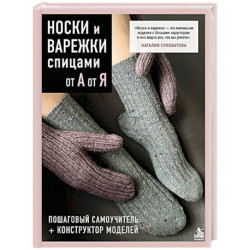НОСКИ и ВАРЕЖКИ спицами от А до Я. Пошаговый самоучитель + конструктор моделей