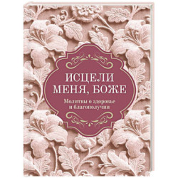 Исцели меня, Боже. Молитвы о здоровье и благополучии