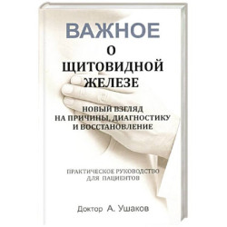 Важное о щитовидной железе. Новый взгляд на причины, диагностику и восстановление: практическое руководство для пациентов