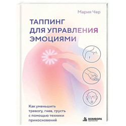 Таппинг для управления эмоциями. Как уменьшить тревогу, гнев, грусть с помощью техники прикосновений