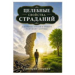 Целебные свойства страданий. Как обиды, страхи и тревоги разрушают здоровье