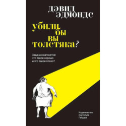 Убили бы вы толстяка? Задача о вагонетке: что такое хорошо и что такое плохо? 4-е изд