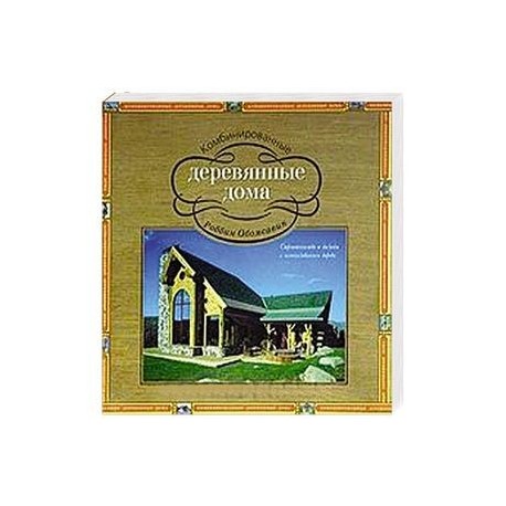 Комбинированные деревянные дома. Строительство и дизайн с использованием дерева