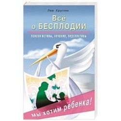 Все о бесплодии. Поиски истины, лечение, перспективы. Мы хотим ребенка!