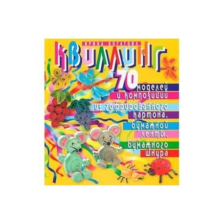 Квиллинг. 70 моделей и композиций из гофрированного картона, бумажной ленты, бумажного шнура