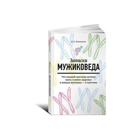 Записки мужиковеда. Что каждый мужчина должен знать о своем здоровье и каждая женщина - о мужчине
