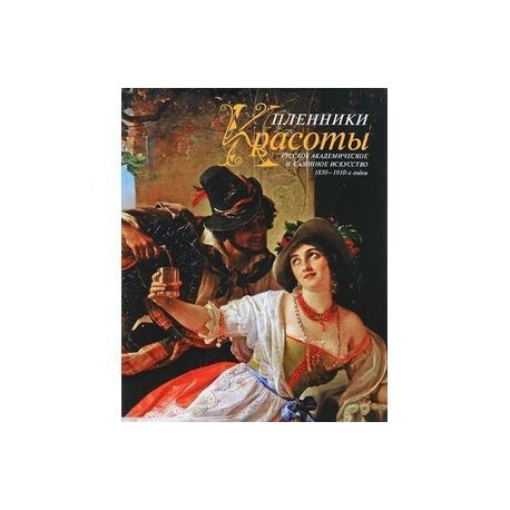 Пленники Красоты. Русское академическое и салонное искусство 1830-1910-х годов. Альбом