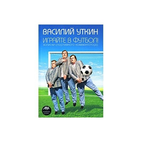 Играйте в футбол! Записки спортивного комментатора