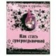 Как стать суперведьмочкой. Самые сильные заклинания, ритуалы и заговоры.