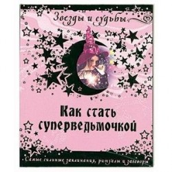 Как стать суперведьмочкой. Самые сильные заклинания, ритуалы и заговоры.