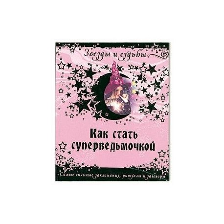 Как стать суперведьмочкой. Самые сильные заклинания, ритуалы и заговоры.