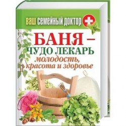 Ваш семейный доктор. Баня - чудо-лекарь. Молодость, красота и здоровье