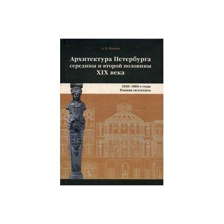 Архитектура Петербурга середины и второй половины XIX века. Том 1. 1830-1860-е годы. Ранняя эклектика