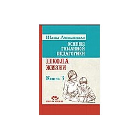 Основы гуманной педагогики. Книга 3. Школа жизни