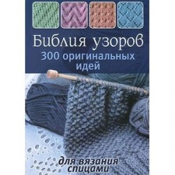 Библия узоров. 300 оригинальных идей для вязания спицами